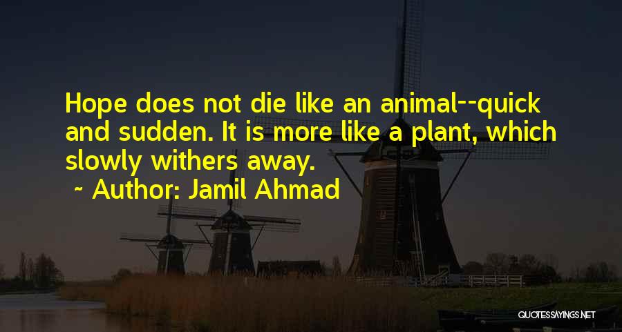 Jamil Ahmad Quotes: Hope Does Not Die Like An Animal--quick And Sudden. It Is More Like A Plant, Which Slowly Withers Away.