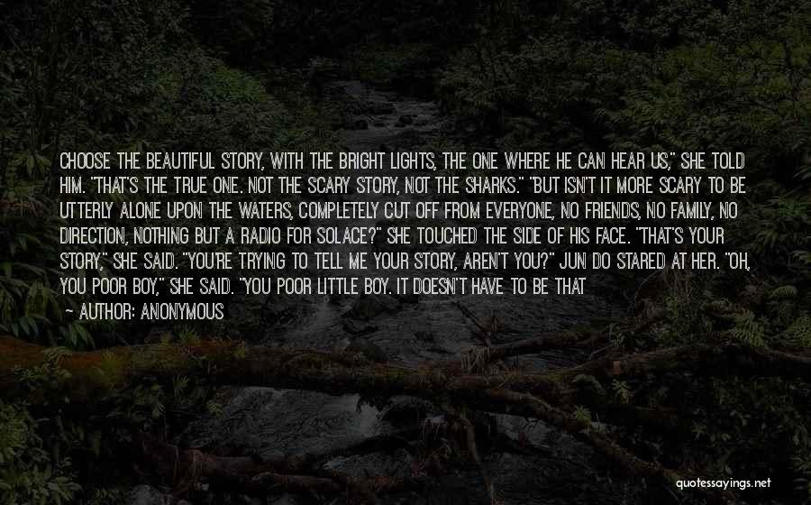 Anonymous Quotes: Choose The Beautiful Story, With The Bright Lights, The One Where He Can Hear Us, She Told Him. That's The