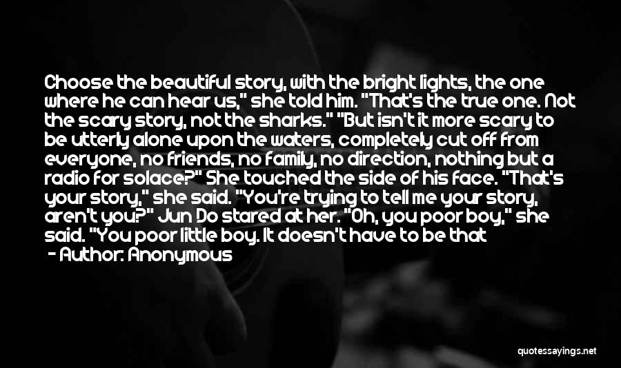 Anonymous Quotes: Choose The Beautiful Story, With The Bright Lights, The One Where He Can Hear Us, She Told Him. That's The