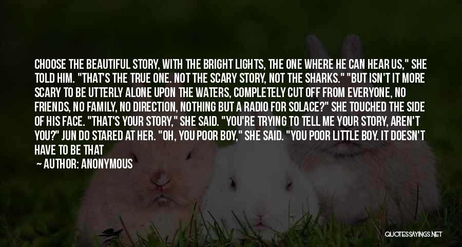 Anonymous Quotes: Choose The Beautiful Story, With The Bright Lights, The One Where He Can Hear Us, She Told Him. That's The