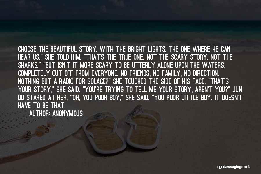 Anonymous Quotes: Choose The Beautiful Story, With The Bright Lights, The One Where He Can Hear Us, She Told Him. That's The