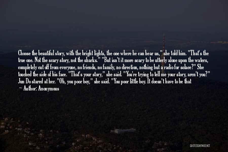 Anonymous Quotes: Choose The Beautiful Story, With The Bright Lights, The One Where He Can Hear Us, She Told Him. That's The