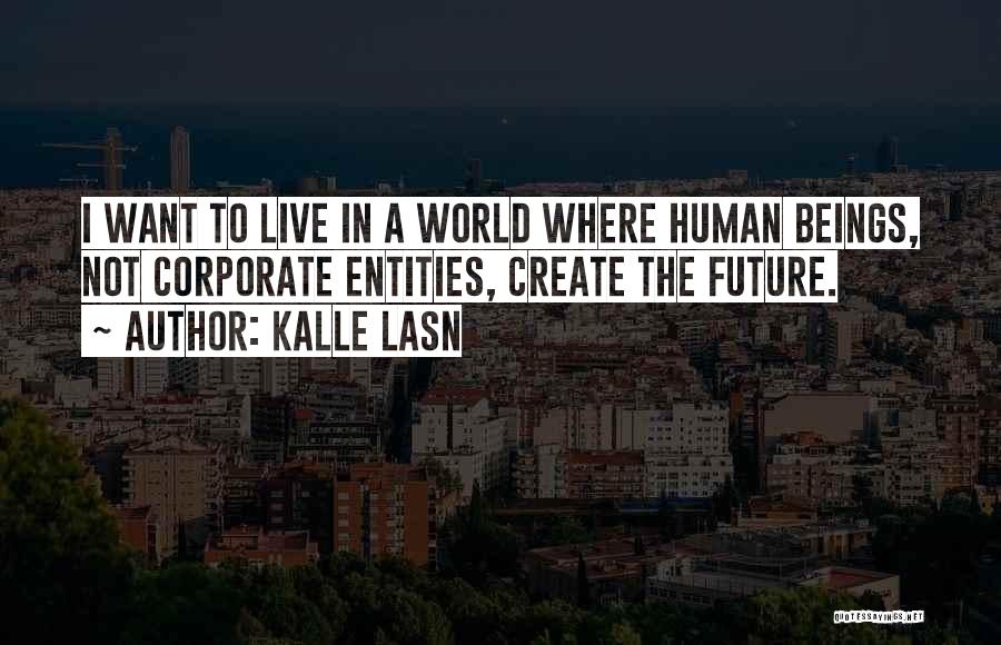 Kalle Lasn Quotes: I Want To Live In A World Where Human Beings, Not Corporate Entities, Create The Future.