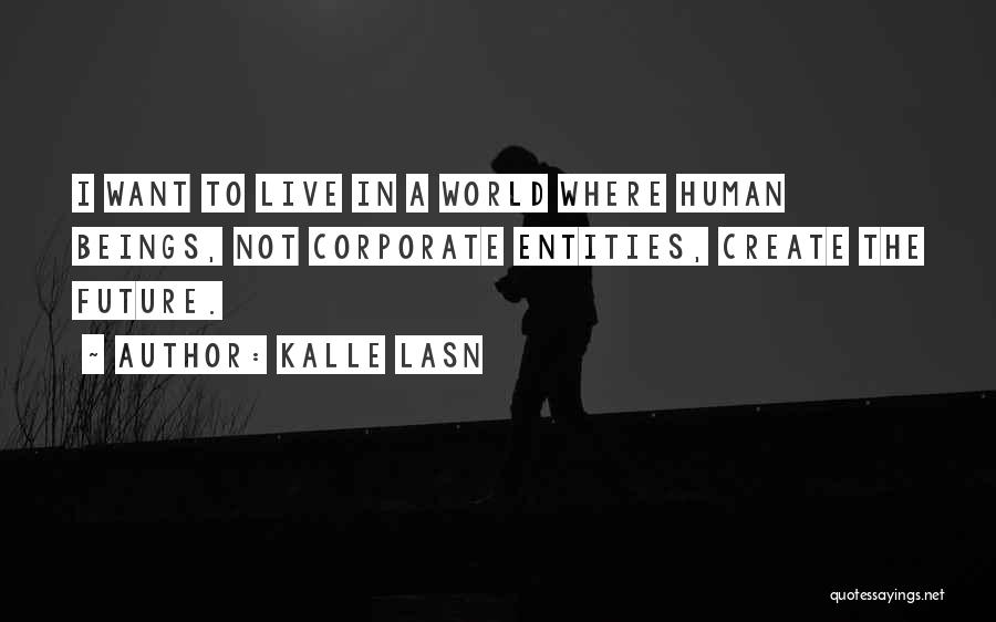 Kalle Lasn Quotes: I Want To Live In A World Where Human Beings, Not Corporate Entities, Create The Future.