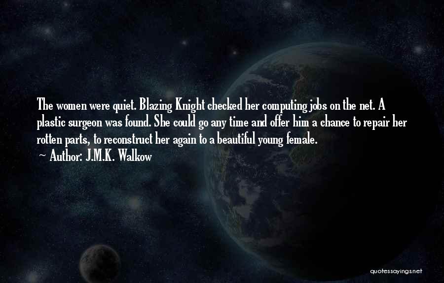 J.M.K. Walkow Quotes: The Women Were Quiet. Blazing Knight Checked Her Computing Jobs On The Net. A Plastic Surgeon Was Found. She Could