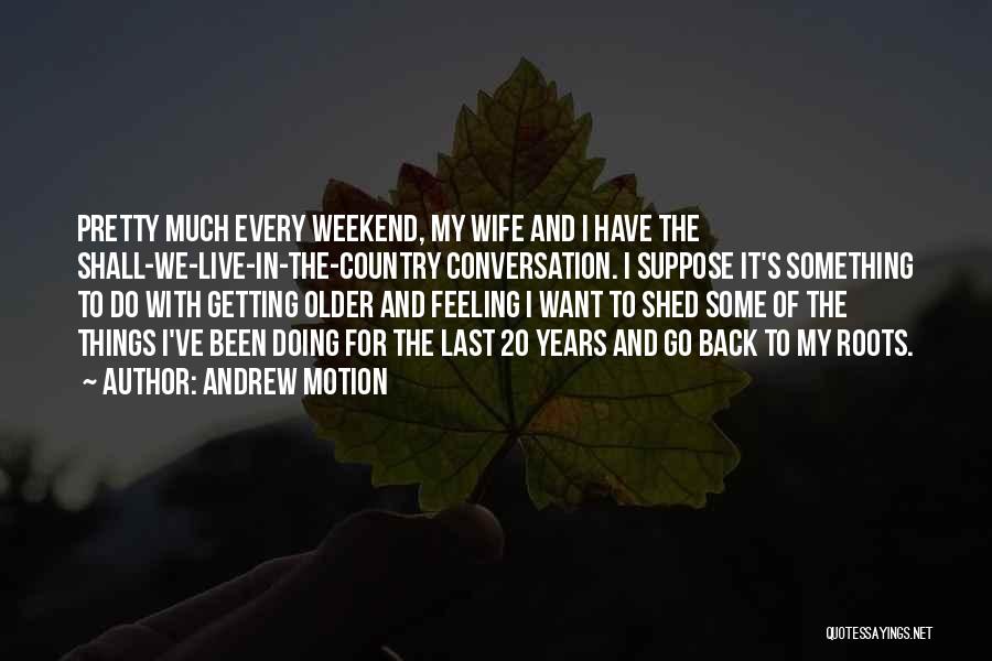 Andrew Motion Quotes: Pretty Much Every Weekend, My Wife And I Have The Shall-we-live-in-the-country Conversation. I Suppose It's Something To Do With Getting