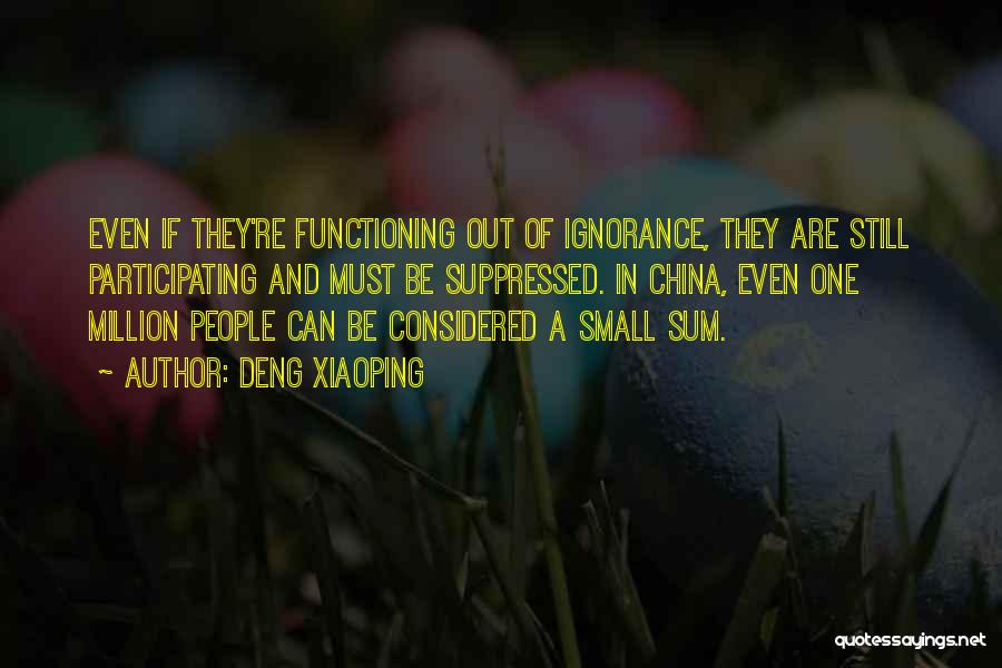 Deng Xiaoping Quotes: Even If They're Functioning Out Of Ignorance, They Are Still Participating And Must Be Suppressed. In China, Even One Million