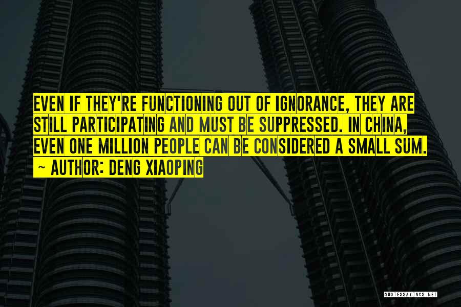 Deng Xiaoping Quotes: Even If They're Functioning Out Of Ignorance, They Are Still Participating And Must Be Suppressed. In China, Even One Million