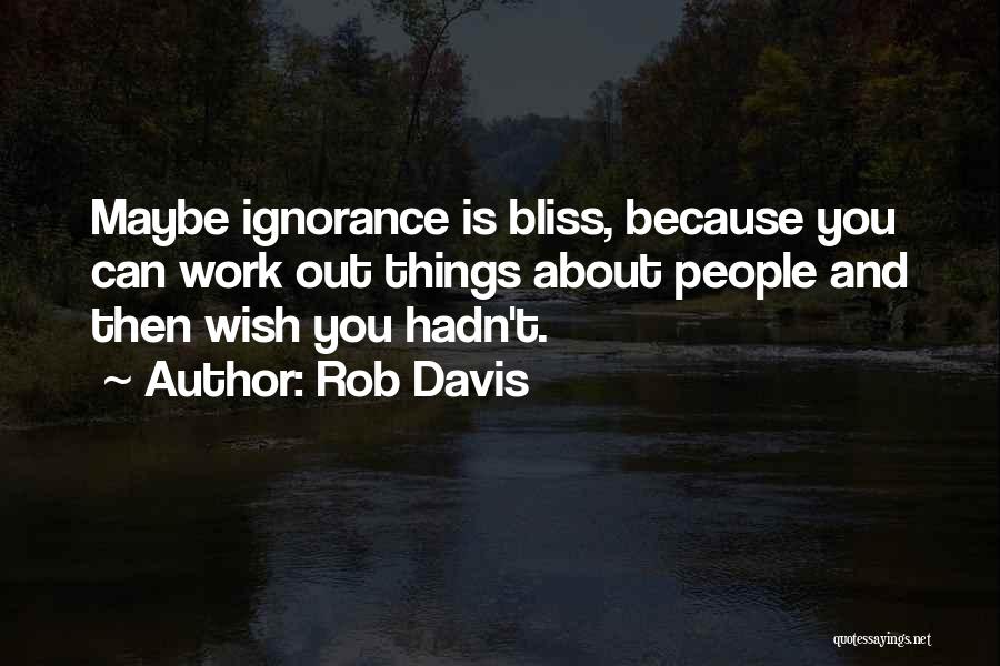 Rob Davis Quotes: Maybe Ignorance Is Bliss, Because You Can Work Out Things About People And Then Wish You Hadn't.