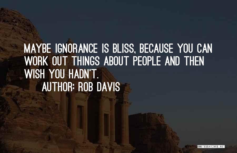 Rob Davis Quotes: Maybe Ignorance Is Bliss, Because You Can Work Out Things About People And Then Wish You Hadn't.