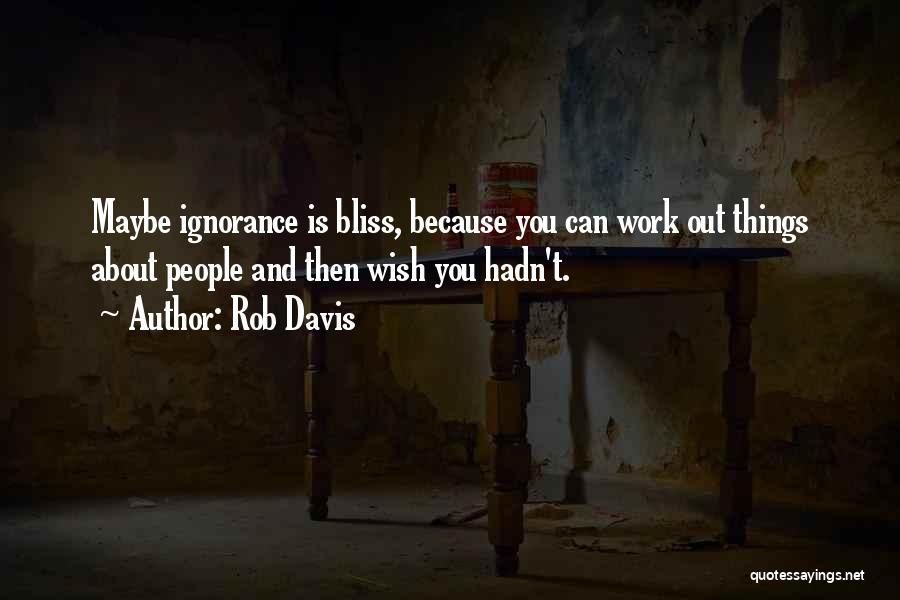 Rob Davis Quotes: Maybe Ignorance Is Bliss, Because You Can Work Out Things About People And Then Wish You Hadn't.