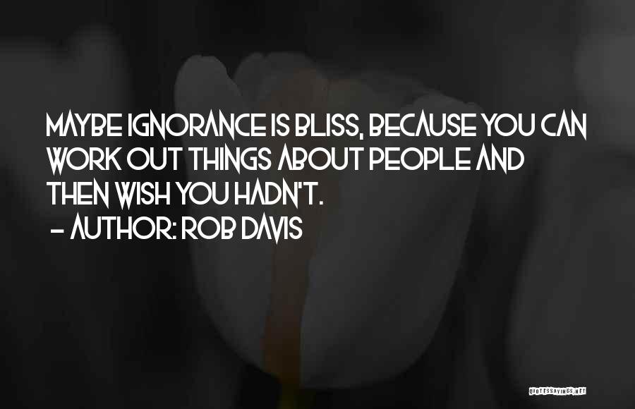 Rob Davis Quotes: Maybe Ignorance Is Bliss, Because You Can Work Out Things About People And Then Wish You Hadn't.