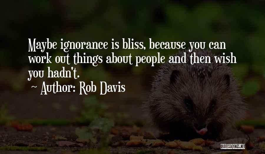 Rob Davis Quotes: Maybe Ignorance Is Bliss, Because You Can Work Out Things About People And Then Wish You Hadn't.