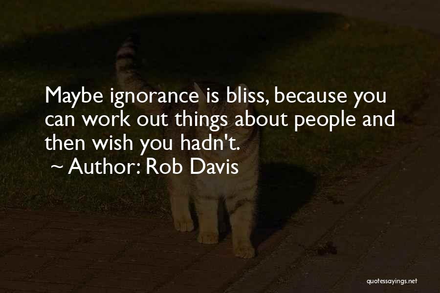 Rob Davis Quotes: Maybe Ignorance Is Bliss, Because You Can Work Out Things About People And Then Wish You Hadn't.