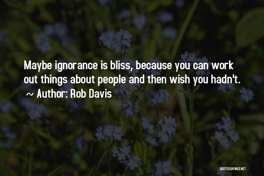 Rob Davis Quotes: Maybe Ignorance Is Bliss, Because You Can Work Out Things About People And Then Wish You Hadn't.