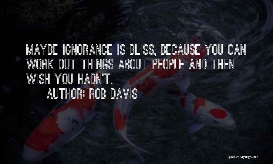 Rob Davis Quotes: Maybe Ignorance Is Bliss, Because You Can Work Out Things About People And Then Wish You Hadn't.