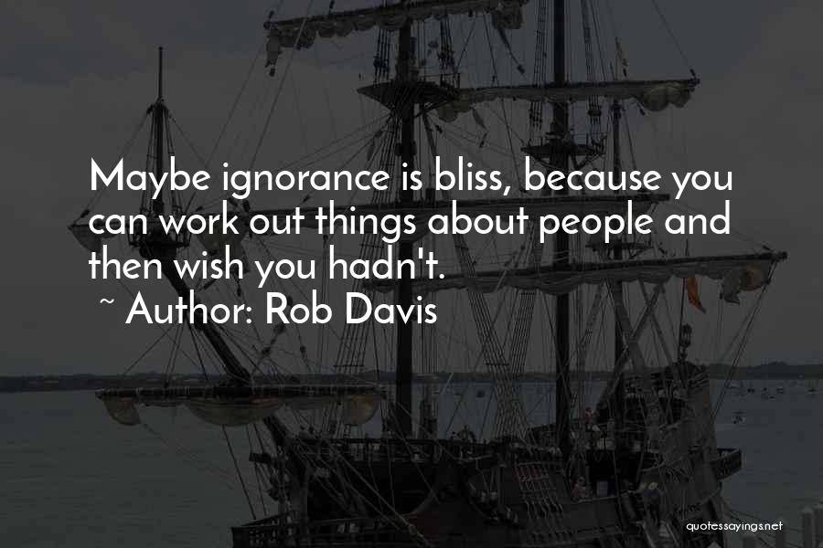 Rob Davis Quotes: Maybe Ignorance Is Bliss, Because You Can Work Out Things About People And Then Wish You Hadn't.
