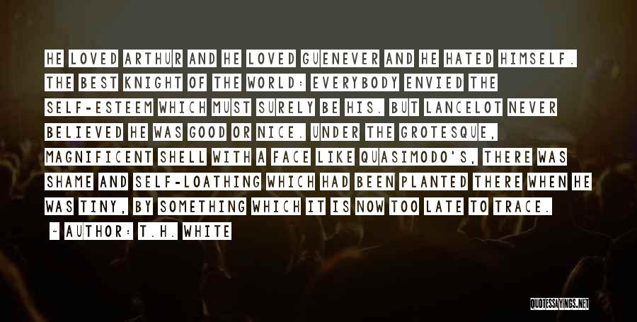 T.H. White Quotes: He Loved Arthur And He Loved Guenever And He Hated Himself. The Best Knight Of The World: Everybody Envied The