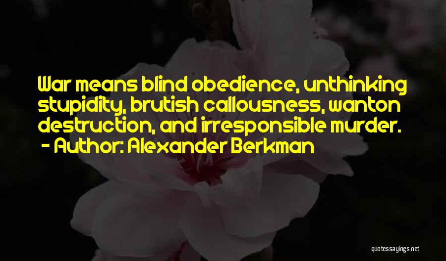 Alexander Berkman Quotes: War Means Blind Obedience, Unthinking Stupidity, Brutish Callousness, Wanton Destruction, And Irresponsible Murder.