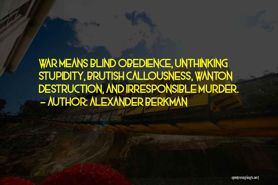 Alexander Berkman Quotes: War Means Blind Obedience, Unthinking Stupidity, Brutish Callousness, Wanton Destruction, And Irresponsible Murder.