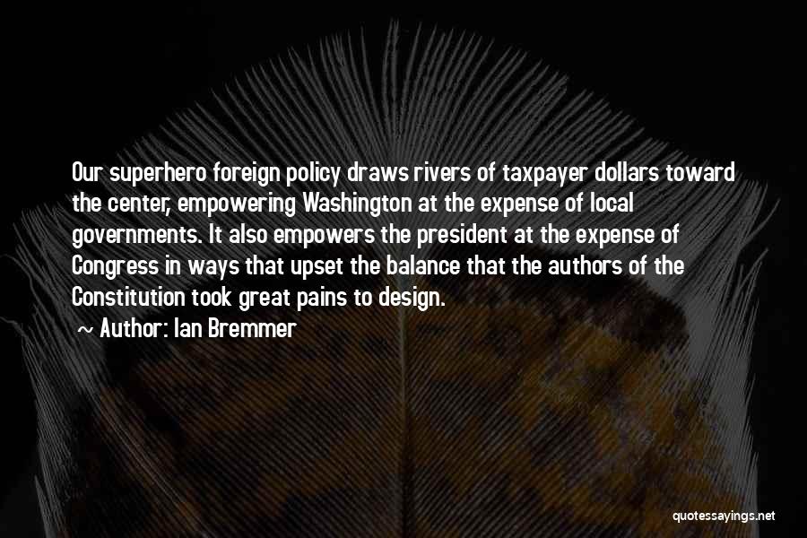 Ian Bremmer Quotes: Our Superhero Foreign Policy Draws Rivers Of Taxpayer Dollars Toward The Center, Empowering Washington At The Expense Of Local Governments.