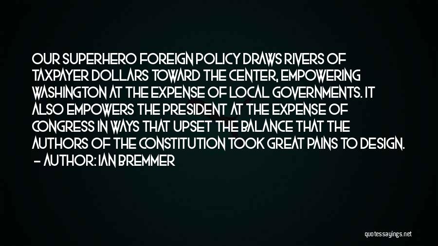 Ian Bremmer Quotes: Our Superhero Foreign Policy Draws Rivers Of Taxpayer Dollars Toward The Center, Empowering Washington At The Expense Of Local Governments.