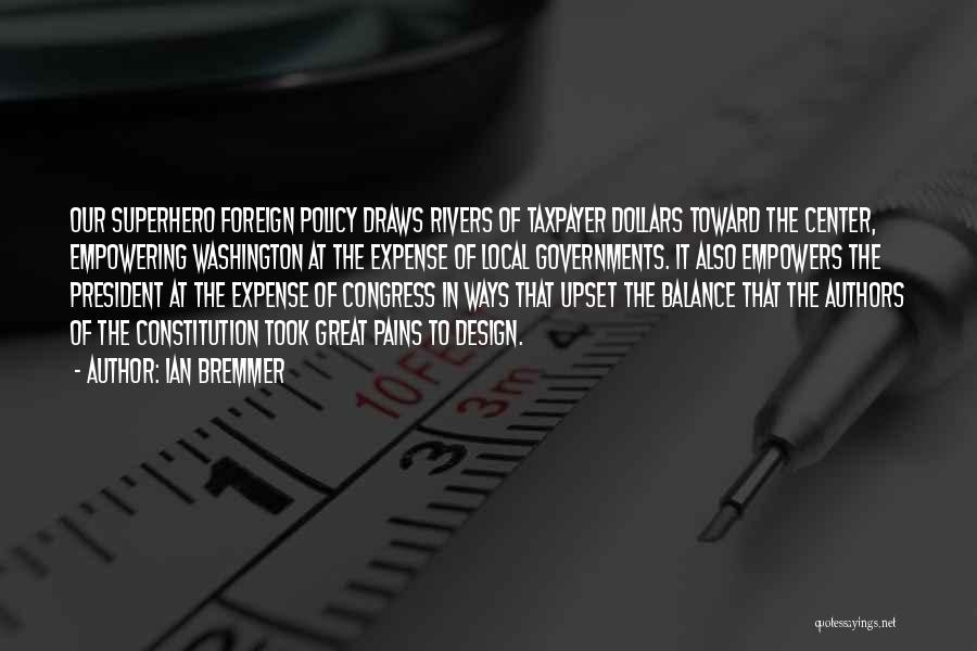 Ian Bremmer Quotes: Our Superhero Foreign Policy Draws Rivers Of Taxpayer Dollars Toward The Center, Empowering Washington At The Expense Of Local Governments.