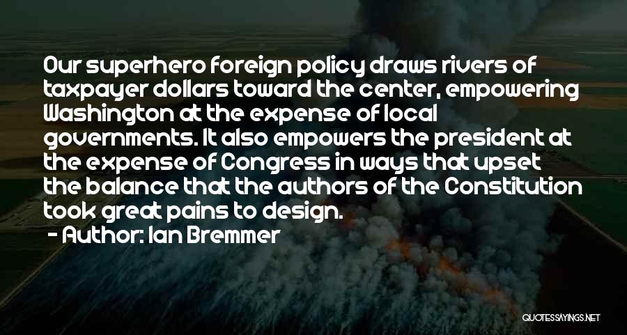 Ian Bremmer Quotes: Our Superhero Foreign Policy Draws Rivers Of Taxpayer Dollars Toward The Center, Empowering Washington At The Expense Of Local Governments.