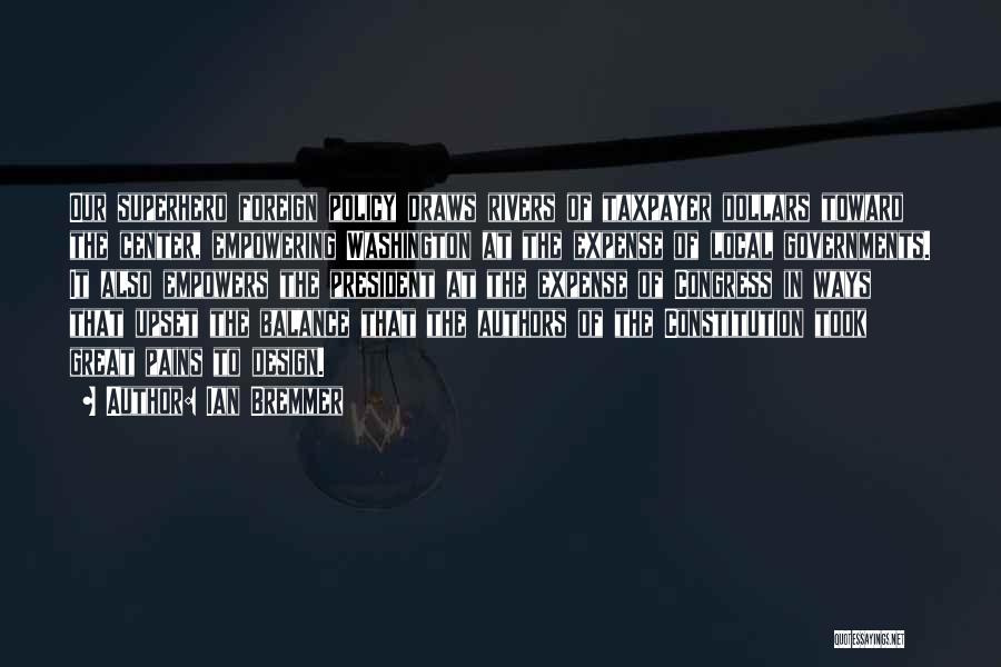 Ian Bremmer Quotes: Our Superhero Foreign Policy Draws Rivers Of Taxpayer Dollars Toward The Center, Empowering Washington At The Expense Of Local Governments.