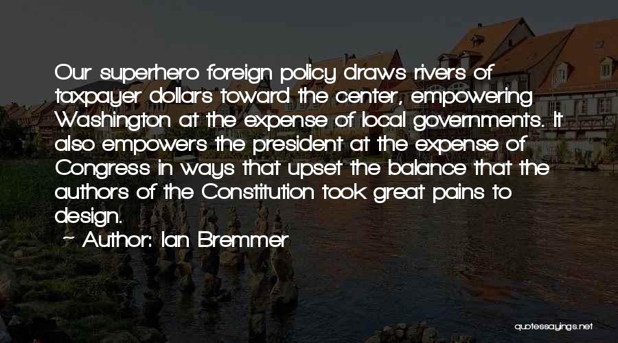 Ian Bremmer Quotes: Our Superhero Foreign Policy Draws Rivers Of Taxpayer Dollars Toward The Center, Empowering Washington At The Expense Of Local Governments.