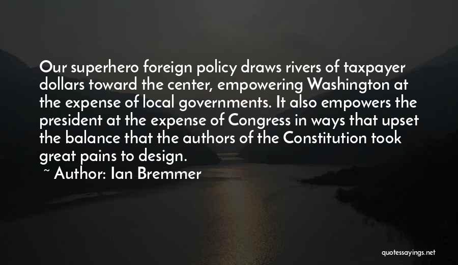 Ian Bremmer Quotes: Our Superhero Foreign Policy Draws Rivers Of Taxpayer Dollars Toward The Center, Empowering Washington At The Expense Of Local Governments.