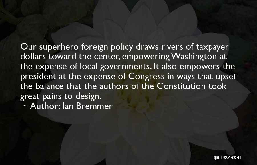 Ian Bremmer Quotes: Our Superhero Foreign Policy Draws Rivers Of Taxpayer Dollars Toward The Center, Empowering Washington At The Expense Of Local Governments.