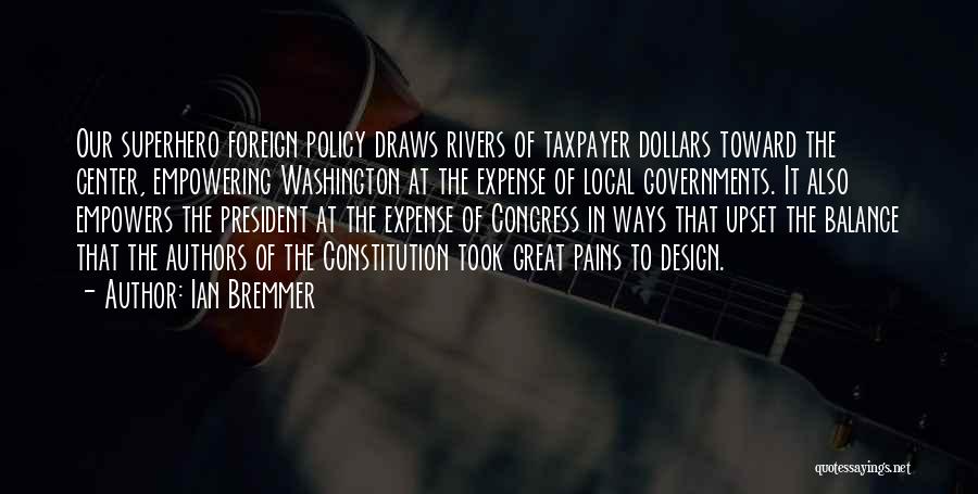 Ian Bremmer Quotes: Our Superhero Foreign Policy Draws Rivers Of Taxpayer Dollars Toward The Center, Empowering Washington At The Expense Of Local Governments.