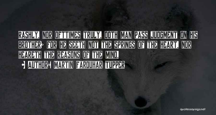 Martin Farquhar Tupper Quotes: Rashly, Nor Ofttimes Truly, Doth Man Pass Judgment On His Brother; For He Seeth Not The Springs Of The Heart,