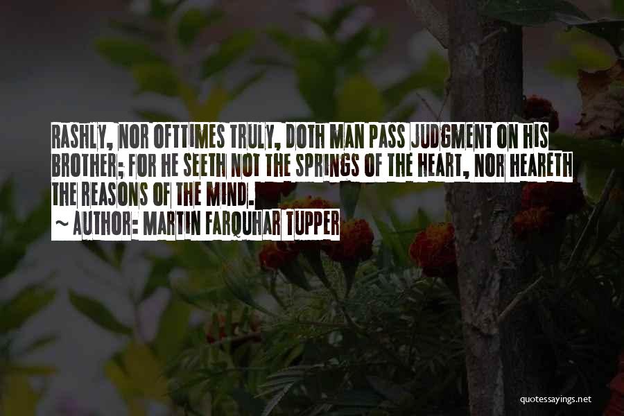 Martin Farquhar Tupper Quotes: Rashly, Nor Ofttimes Truly, Doth Man Pass Judgment On His Brother; For He Seeth Not The Springs Of The Heart,