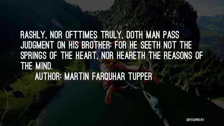 Martin Farquhar Tupper Quotes: Rashly, Nor Ofttimes Truly, Doth Man Pass Judgment On His Brother; For He Seeth Not The Springs Of The Heart,