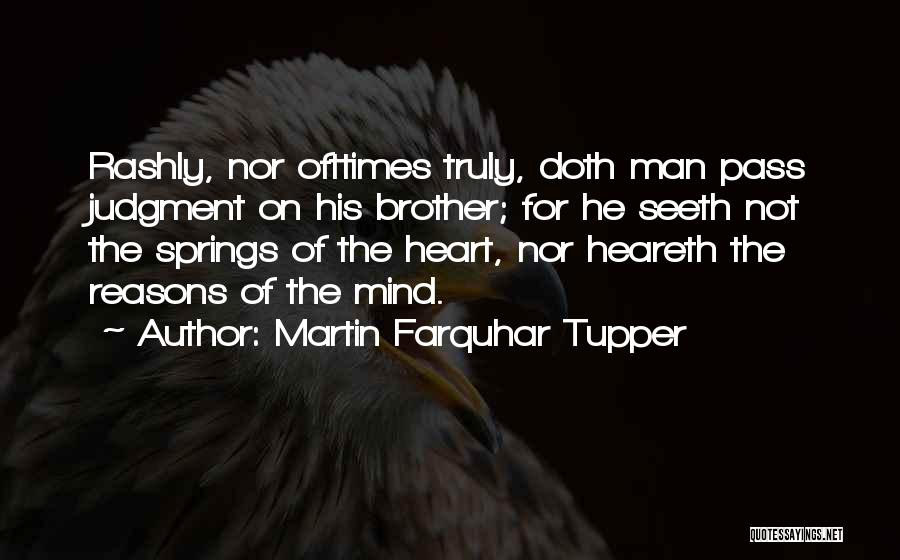 Martin Farquhar Tupper Quotes: Rashly, Nor Ofttimes Truly, Doth Man Pass Judgment On His Brother; For He Seeth Not The Springs Of The Heart,