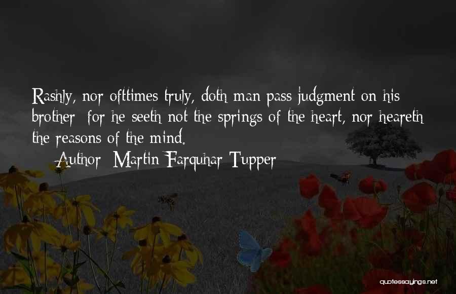 Martin Farquhar Tupper Quotes: Rashly, Nor Ofttimes Truly, Doth Man Pass Judgment On His Brother; For He Seeth Not The Springs Of The Heart,