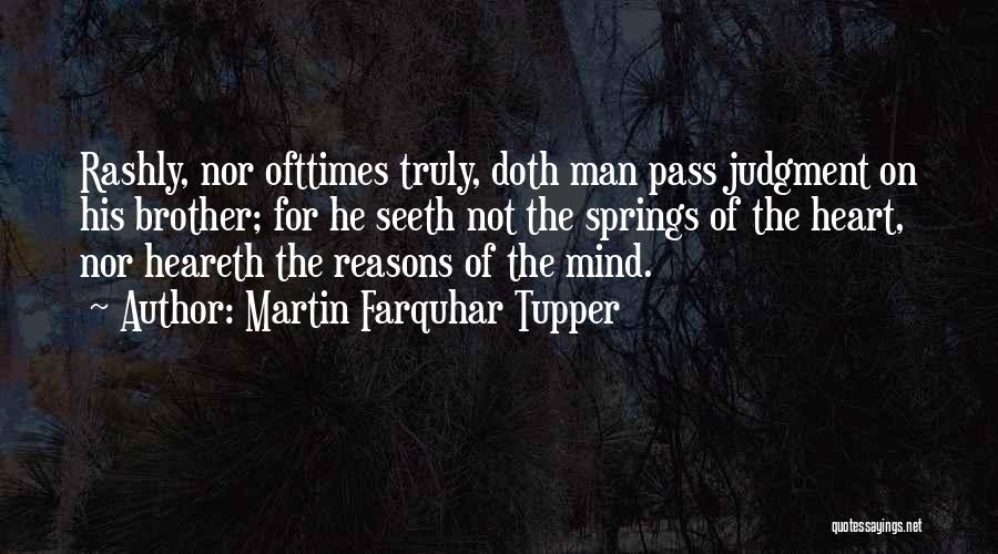 Martin Farquhar Tupper Quotes: Rashly, Nor Ofttimes Truly, Doth Man Pass Judgment On His Brother; For He Seeth Not The Springs Of The Heart,