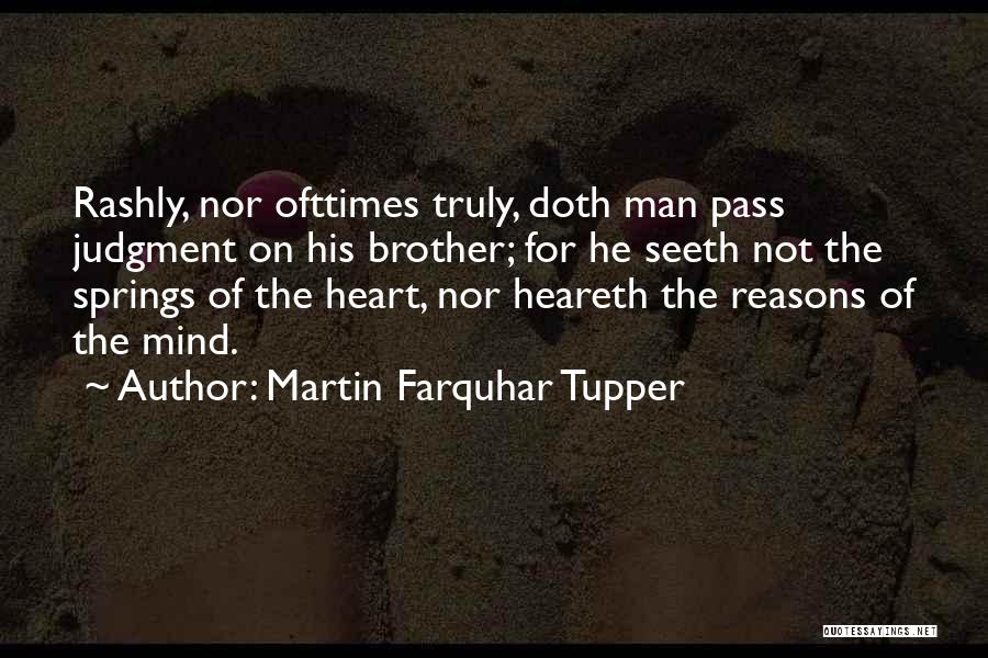 Martin Farquhar Tupper Quotes: Rashly, Nor Ofttimes Truly, Doth Man Pass Judgment On His Brother; For He Seeth Not The Springs Of The Heart,