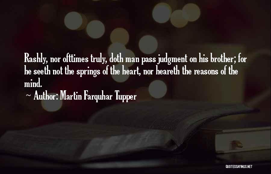 Martin Farquhar Tupper Quotes: Rashly, Nor Ofttimes Truly, Doth Man Pass Judgment On His Brother; For He Seeth Not The Springs Of The Heart,