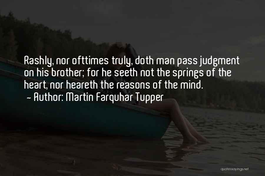 Martin Farquhar Tupper Quotes: Rashly, Nor Ofttimes Truly, Doth Man Pass Judgment On His Brother; For He Seeth Not The Springs Of The Heart,