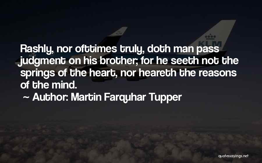 Martin Farquhar Tupper Quotes: Rashly, Nor Ofttimes Truly, Doth Man Pass Judgment On His Brother; For He Seeth Not The Springs Of The Heart,