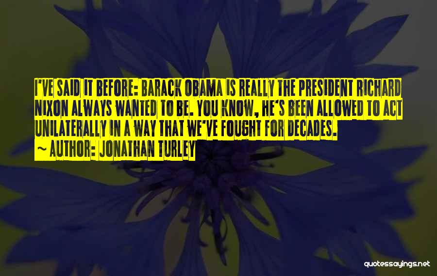 Jonathan Turley Quotes: I've Said It Before: Barack Obama Is Really The President Richard Nixon Always Wanted To Be. You Know, He's Been