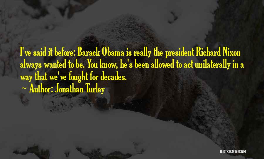 Jonathan Turley Quotes: I've Said It Before: Barack Obama Is Really The President Richard Nixon Always Wanted To Be. You Know, He's Been