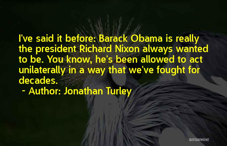 Jonathan Turley Quotes: I've Said It Before: Barack Obama Is Really The President Richard Nixon Always Wanted To Be. You Know, He's Been