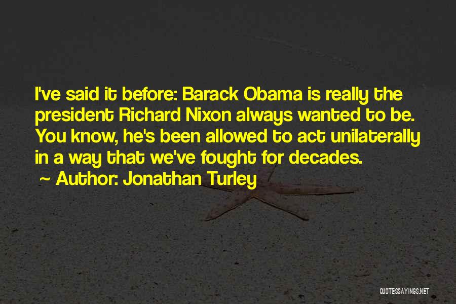 Jonathan Turley Quotes: I've Said It Before: Barack Obama Is Really The President Richard Nixon Always Wanted To Be. You Know, He's Been