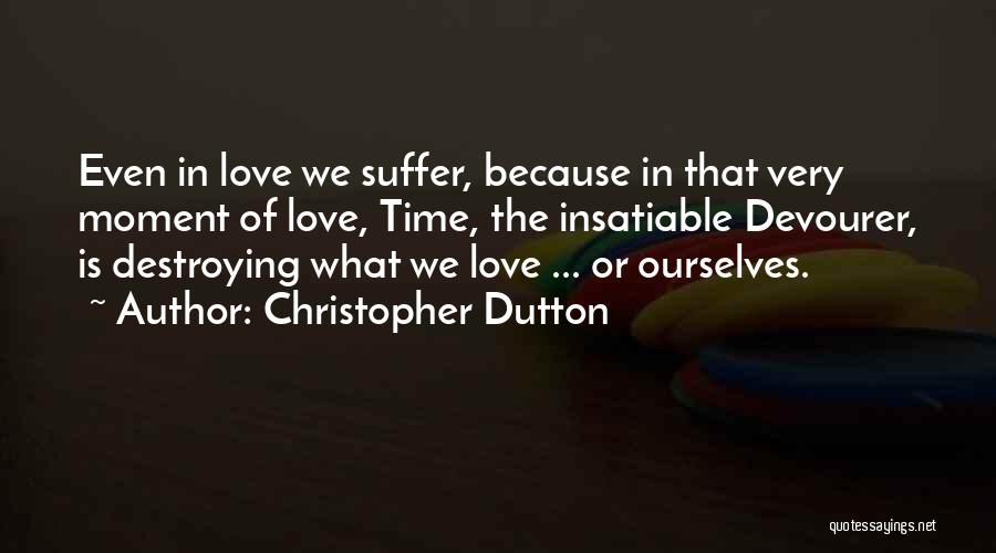 Christopher Dutton Quotes: Even In Love We Suffer, Because In That Very Moment Of Love, Time, The Insatiable Devourer, Is Destroying What We