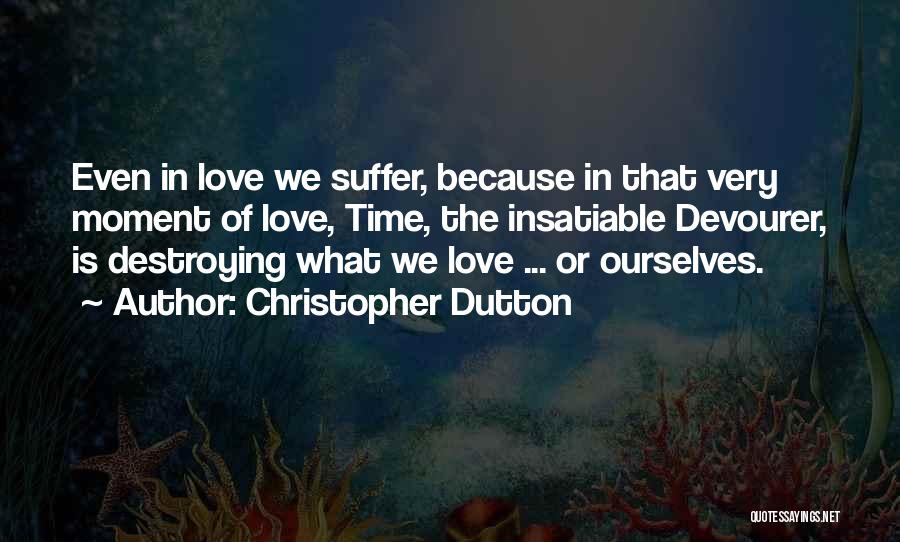 Christopher Dutton Quotes: Even In Love We Suffer, Because In That Very Moment Of Love, Time, The Insatiable Devourer, Is Destroying What We