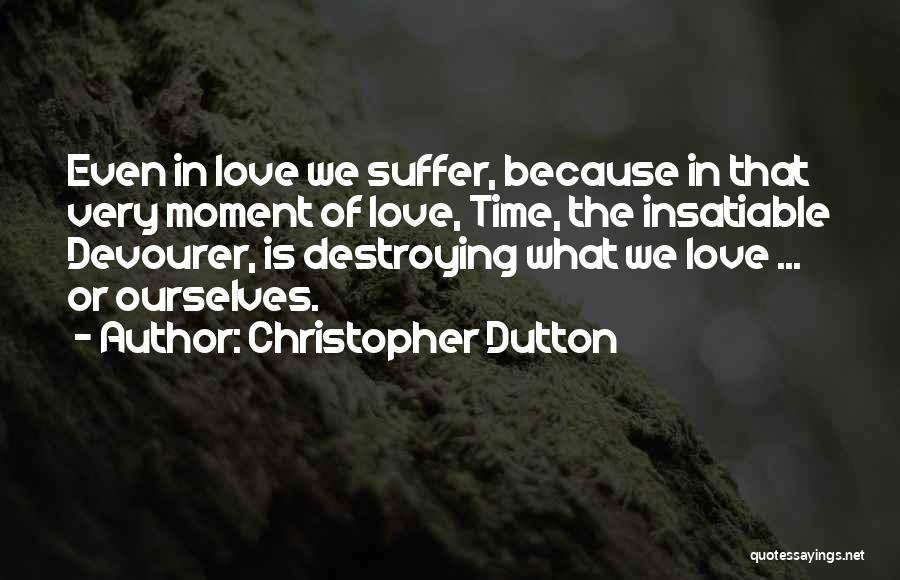 Christopher Dutton Quotes: Even In Love We Suffer, Because In That Very Moment Of Love, Time, The Insatiable Devourer, Is Destroying What We